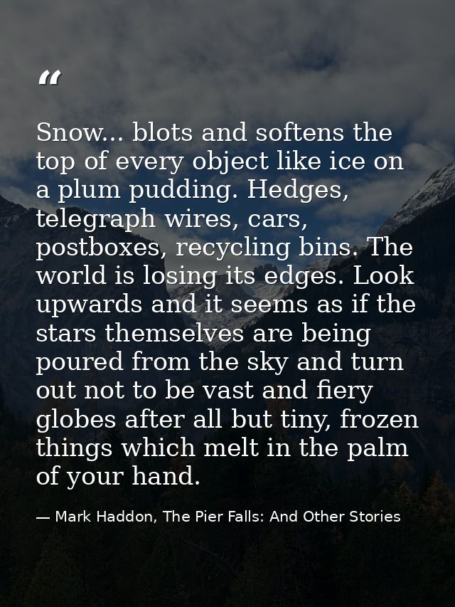 Snow... blots and softens the top of every object like ice on a plum pudding. Hedges, telegraph wires, cars, postboxes,  — Mark Haddon, The Pier Falls: And Other Stories