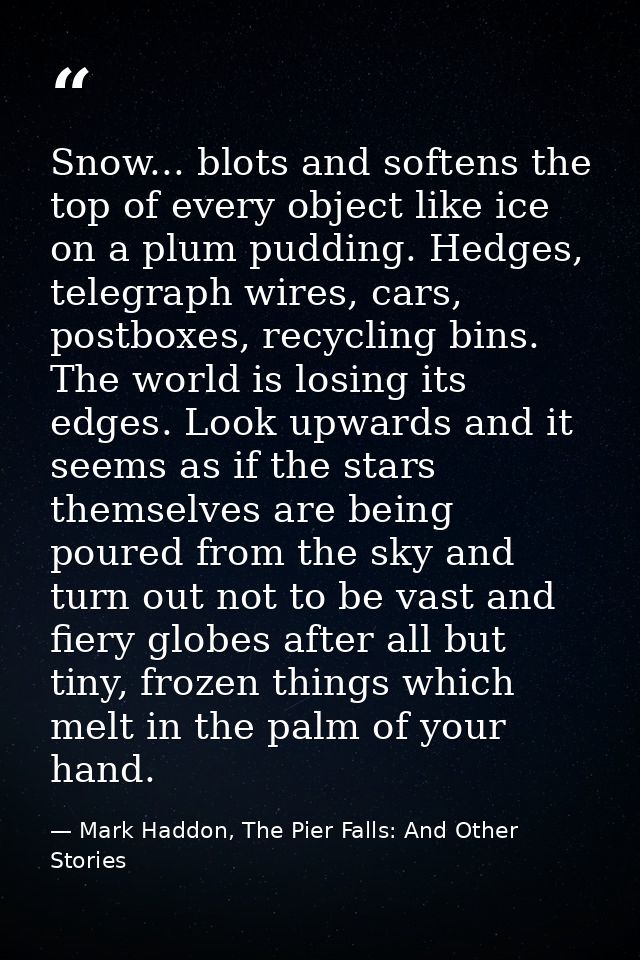 Snow... blots and softens the top of every object like ice on a plum pudding. Hedges, telegraph wires, cars, postboxes,  — Mark Haddon, The Pier Falls: And Other Stories