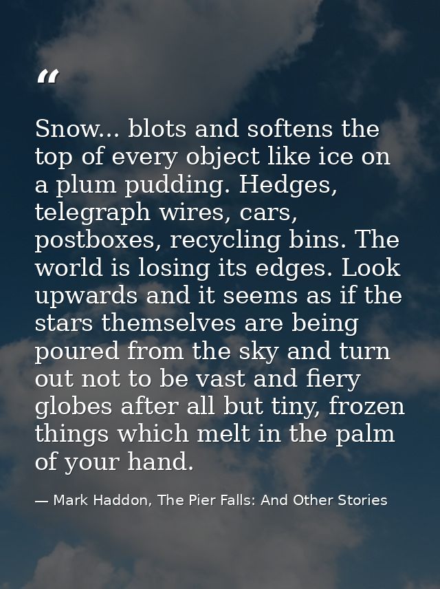 Snow... blots and softens the top of every object like ice on a plum pudding. Hedges, telegraph wires, cars, postboxes,  — Mark Haddon, The Pier Falls: And Other Stories