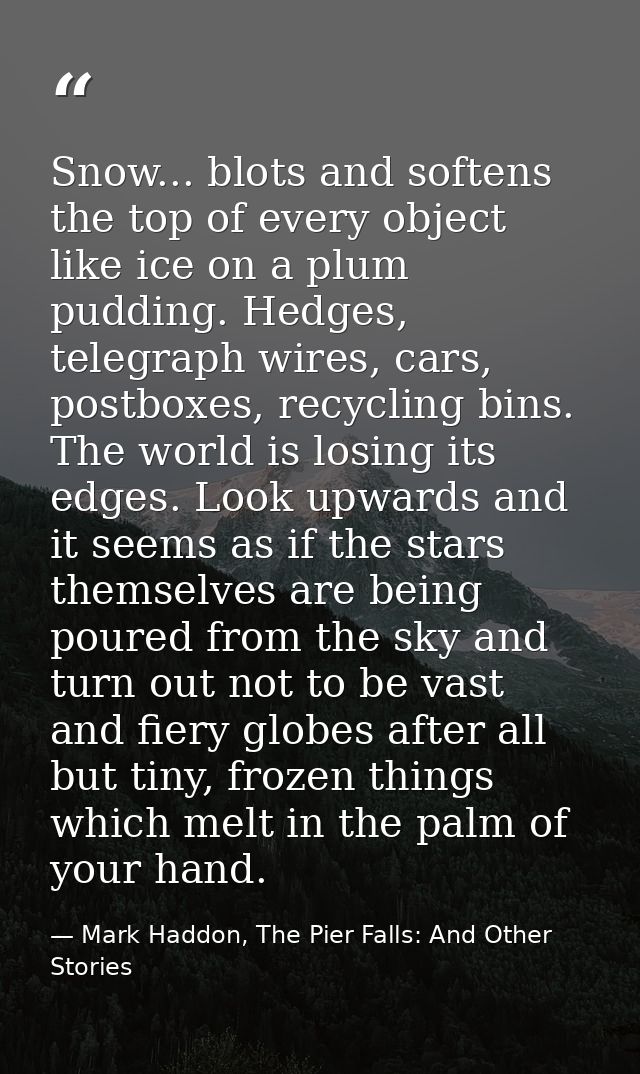 Snow... blots and softens the top of every object like ice on a plum pudding. Hedges, telegraph wires, cars, postboxes,  — Mark Haddon, The Pier Falls: And Other Stories