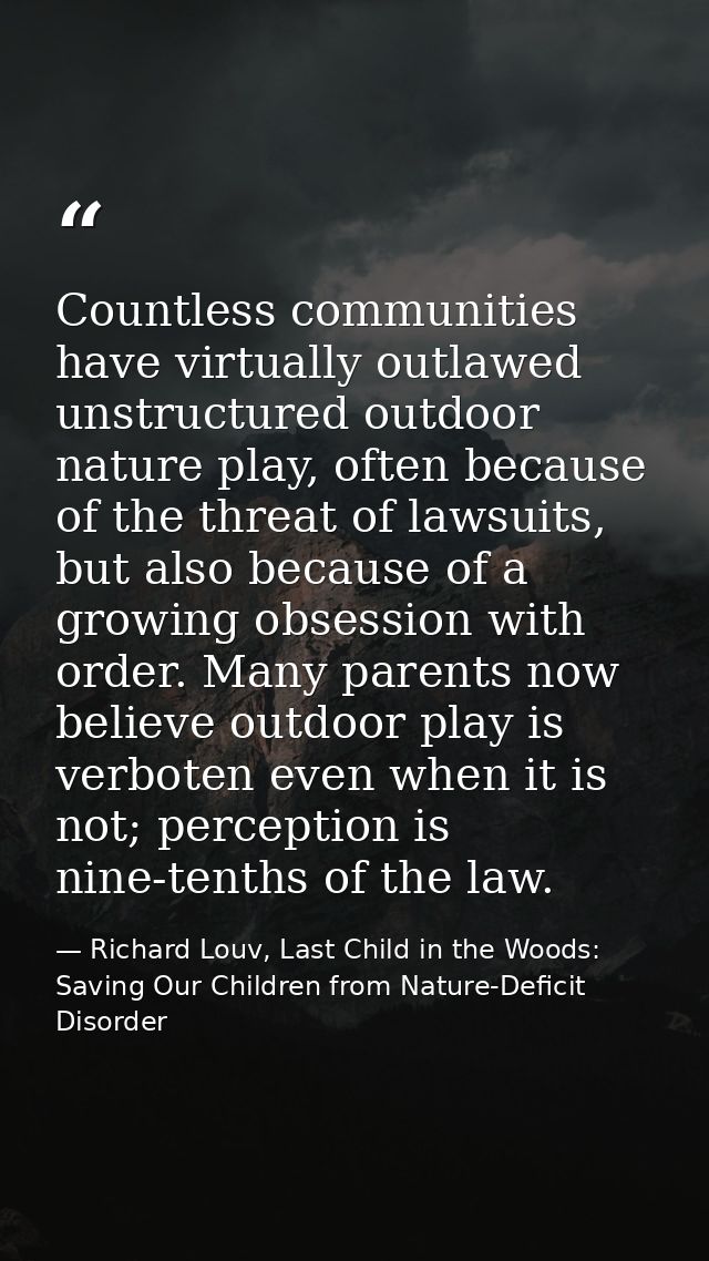 Countless communities have virtually outlawed unstructured outdoor nature play, often because of the threat of lawsuits, — Richard Louv, Last Child in the Woods: Saving Our Children from Nature-Deficit Disorder