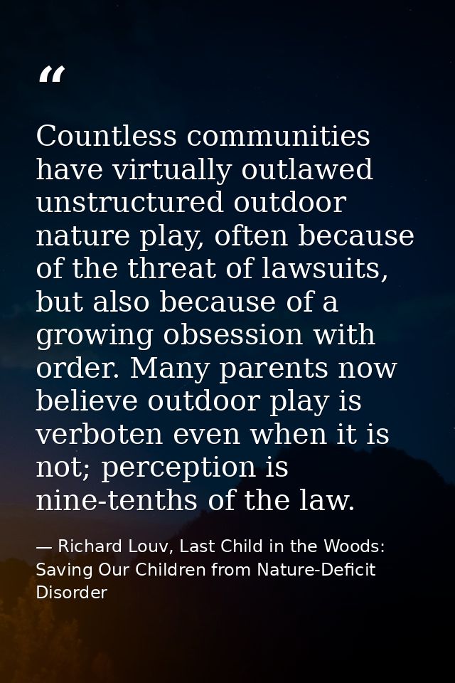 Countless communities have virtually outlawed unstructured outdoor nature play, often because of the threat of lawsuits, — Richard Louv, Last Child in the Woods: Saving Our Children from Nature-Deficit Disorder