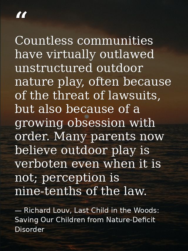 Countless communities have virtually outlawed unstructured outdoor nature play, often because of the threat of lawsuits, — Richard Louv, Last Child in the Woods: Saving Our Children from Nature-Deficit Disorder