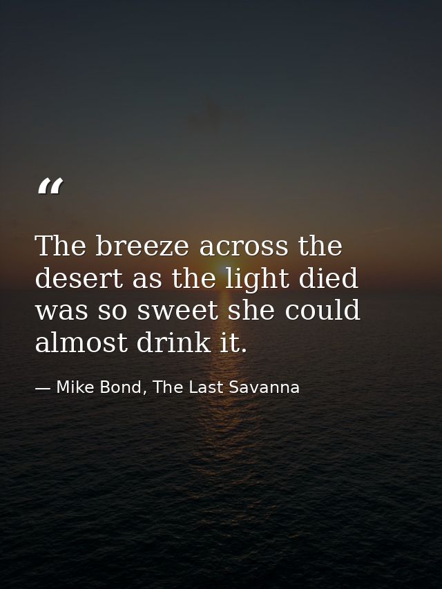 The breeze across the desert as the light died was so sweet she could almost drink it. — Mike Bond, The Last Savanna
