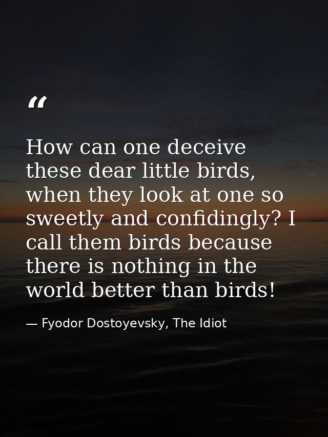 How can one deceive these dear little birds, when they look at one so sweetly and confidingly? I call them birds because — Fyodor Dostoyevsky, The Idiot