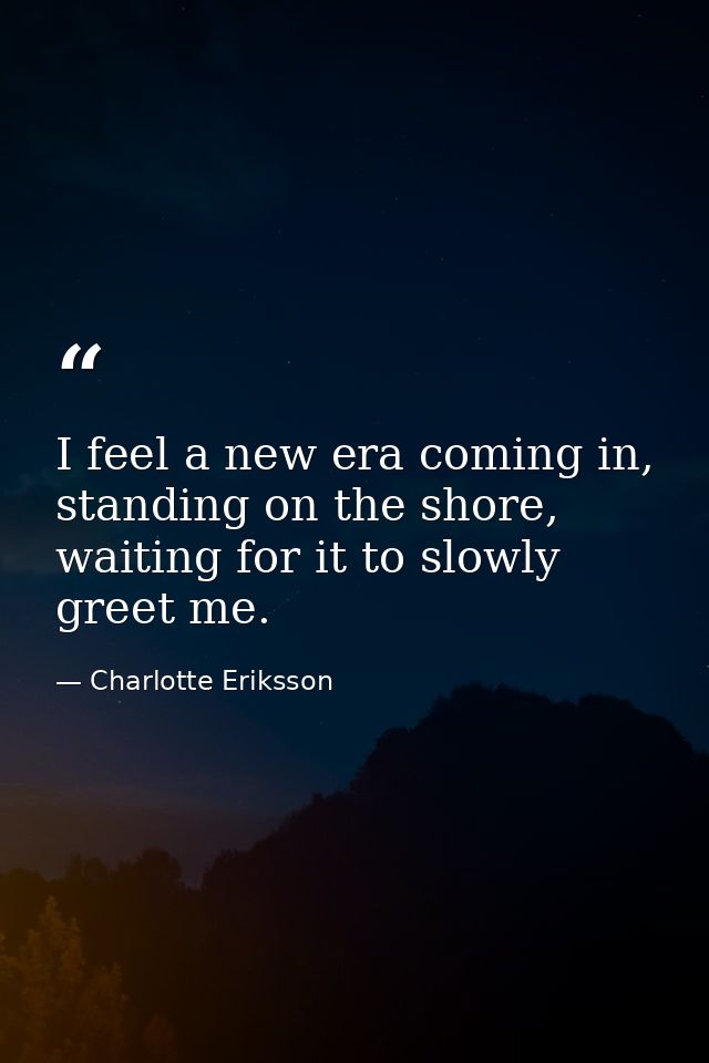 I feel a new era coming in, standing on the shore, waiting for it to slowly greet me. — Charlotte Eriksson