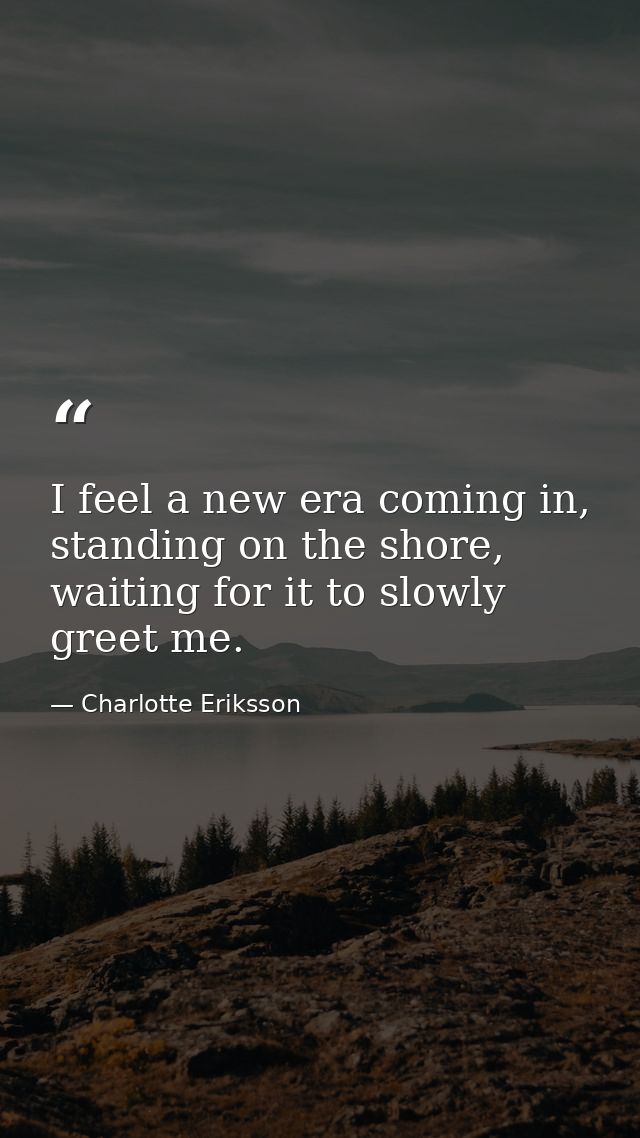 I feel a new era coming in, standing on the shore, waiting for it to slowly greet me. — Charlotte Eriksson