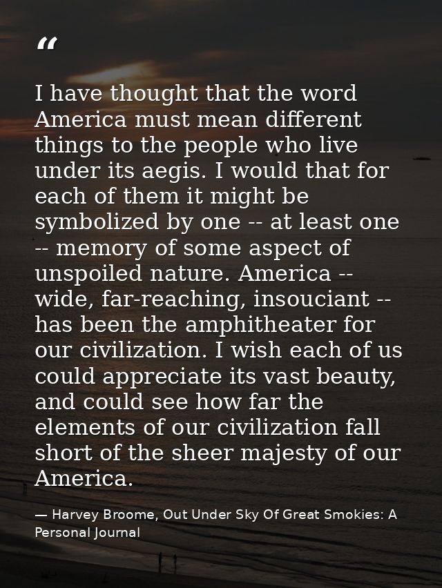 I have thought that the word America must mean different things to the people who live under its aegis. I would that for — Harvey Broome, Out Under Sky Of Great Smokies: A Personal Journal