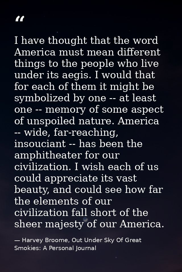 I have thought that the word America must mean different things to the people who live under its aegis. I would that for — Harvey Broome, Out Under Sky Of Great Smokies: A Personal Journal
