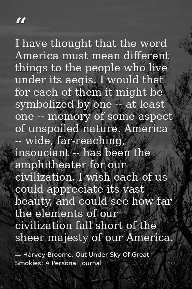 I have thought that the word America must mean different things to the people who live under its aegis. I would that for — Harvey Broome, Out Under Sky Of Great Smokies: A Personal Journal