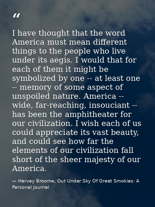 I have thought that the word America must mean different things to the people who live under its aegis. I would that for — Harvey Broome, Out Under Sky Of Great Smokies: A Personal Journal