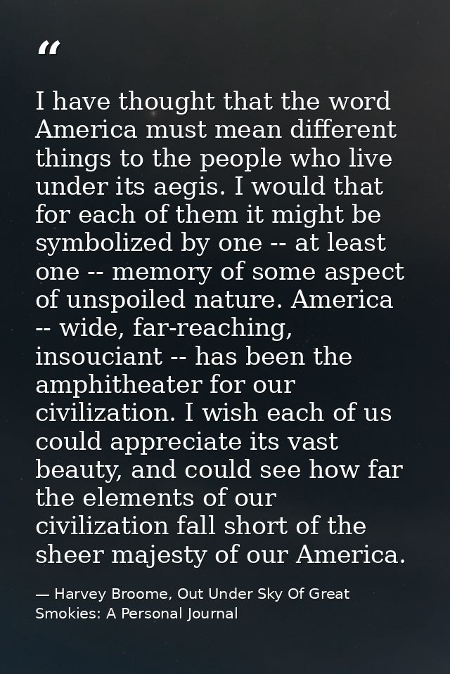 I have thought that the word America must mean different things to the people who live under its aegis. I would that for — Harvey Broome, Out Under Sky Of Great Smokies: A Personal Journal