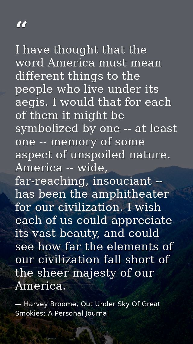 I have thought that the word America must mean different things to the people who live under its aegis. I would that for — Harvey Broome, Out Under Sky Of Great Smokies: A Personal Journal