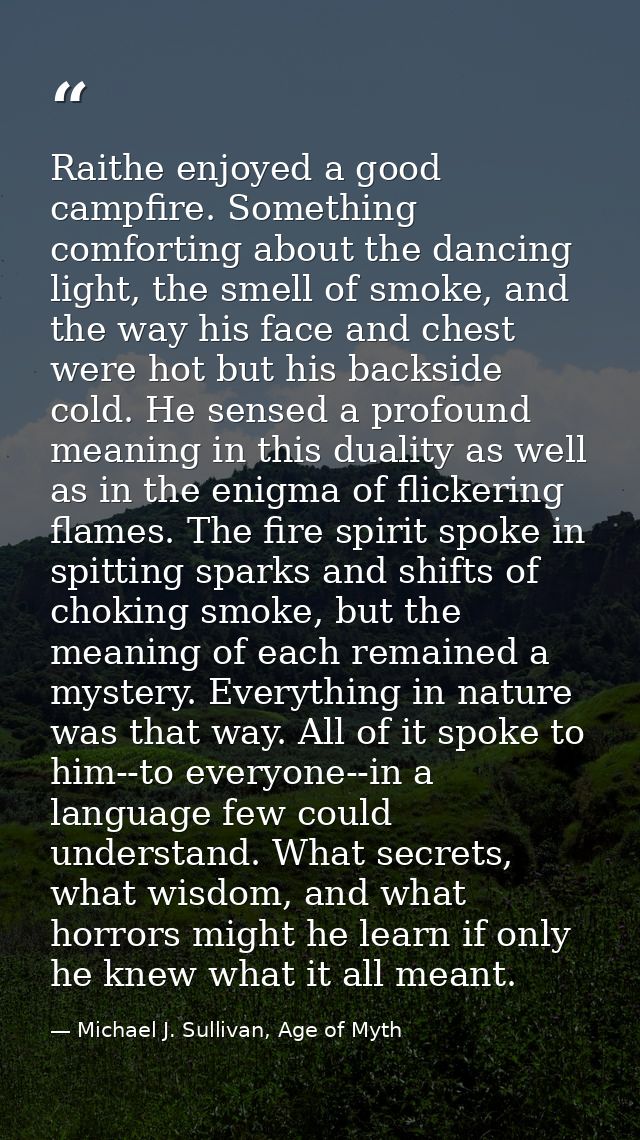 Raithe enjoyed a good campfire. Something comforting about the dancing light, the smell of smoke, and the way his face a — Michael J. Sullivan, Age of Myth