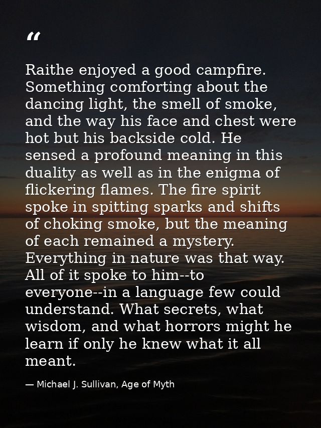 Raithe enjoyed a good campfire. Something comforting about the dancing light, the smell of smoke, and the way his face a — Michael J. Sullivan, Age of Myth