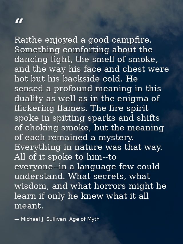 Raithe enjoyed a good campfire. Something comforting about the dancing light, the smell of smoke, and the way his face a — Michael J. Sullivan, Age of Myth