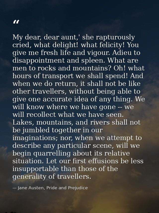 My dear, dear aunt,' she rapturously cried, what delight! what felicity! You give me fresh life and vigour. Adieu to dis — Jane Austen, Pride and Prejudice