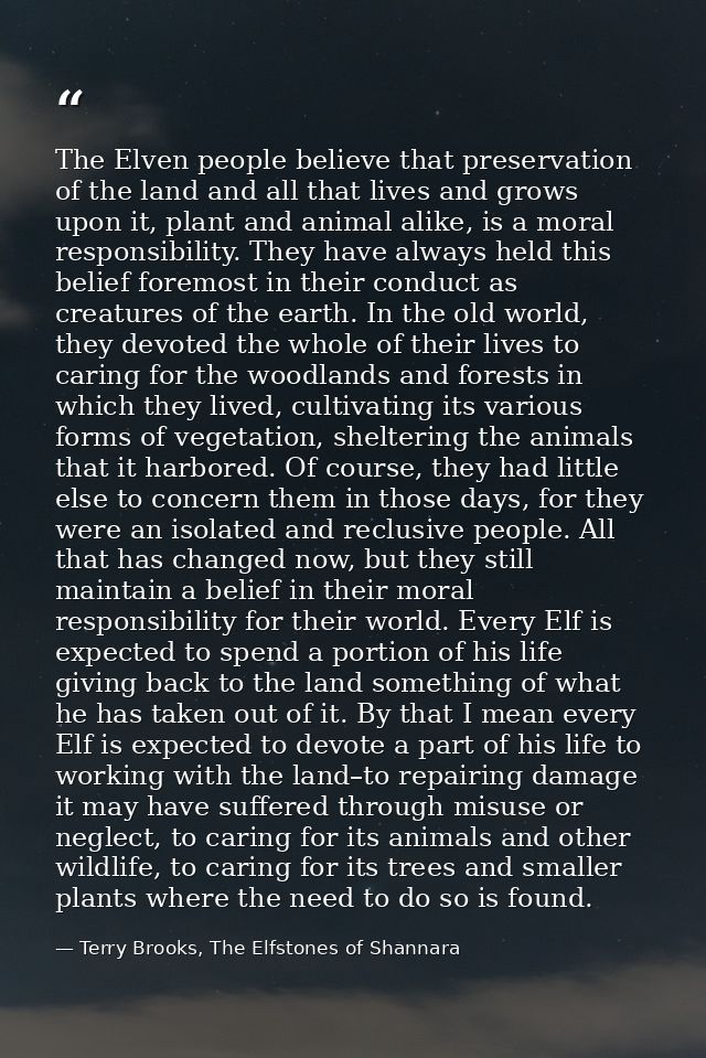 The Elven people believe that preservation of the land and all that lives and grows upon it, plant and animal alike, is  — Terry Brooks, The Elfstones of Shannara