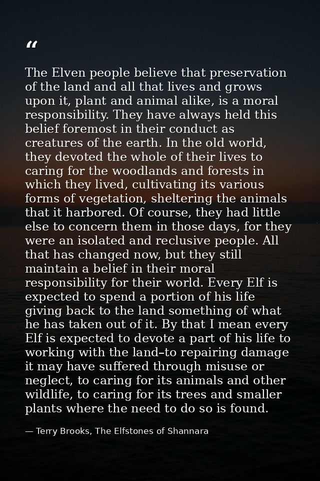 The Elven people believe that preservation of the land and all that lives and grows upon it, plant and animal alike, is  — Terry Brooks, The Elfstones of Shannara