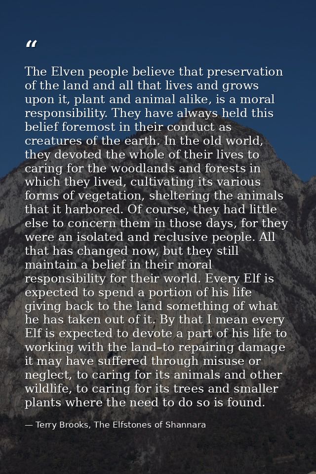 The Elven people believe that preservation of the land and all that lives and grows upon it, plant and animal alike, is  — Terry Brooks, The Elfstones of Shannara