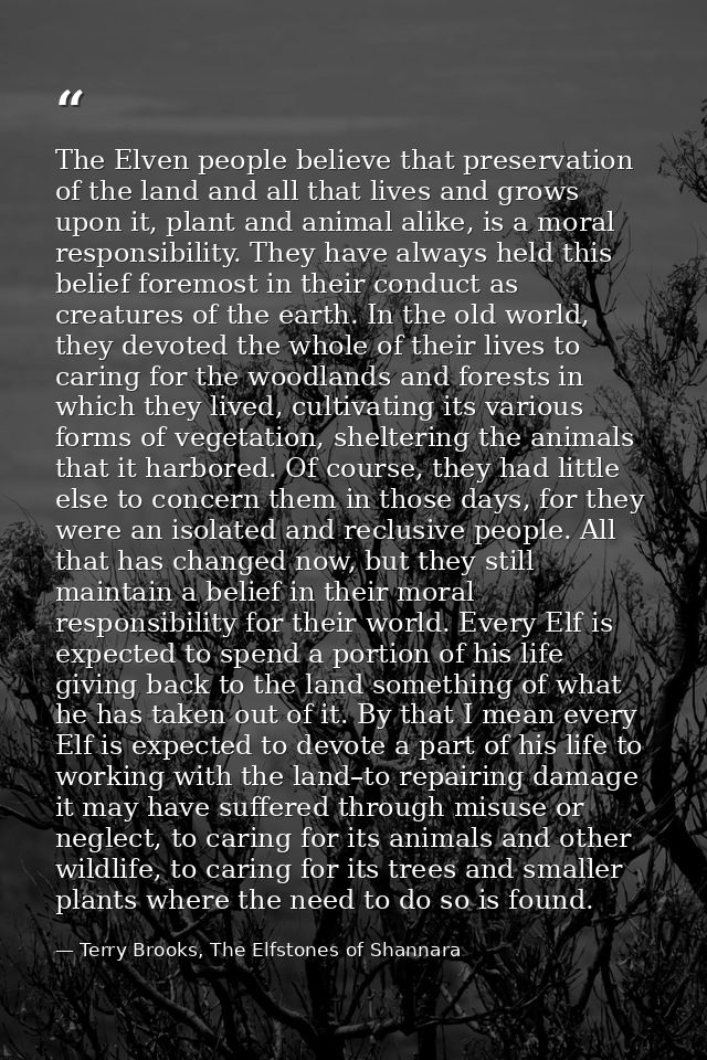 The Elven people believe that preservation of the land and all that lives and grows upon it, plant and animal alike, is  — Terry Brooks, The Elfstones of Shannara