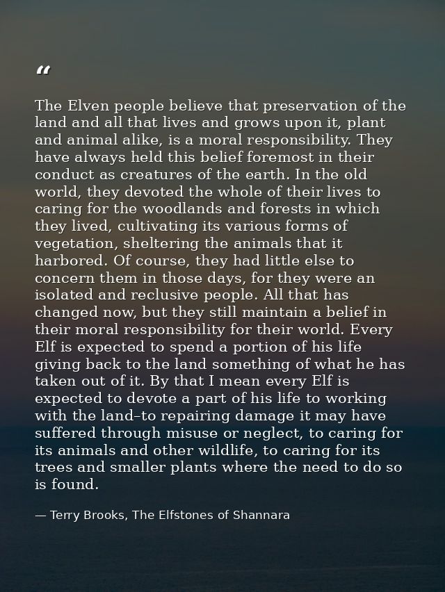The Elven people believe that preservation of the land and all that lives and grows upon it, plant and animal alike, is  — Terry Brooks, The Elfstones of Shannara