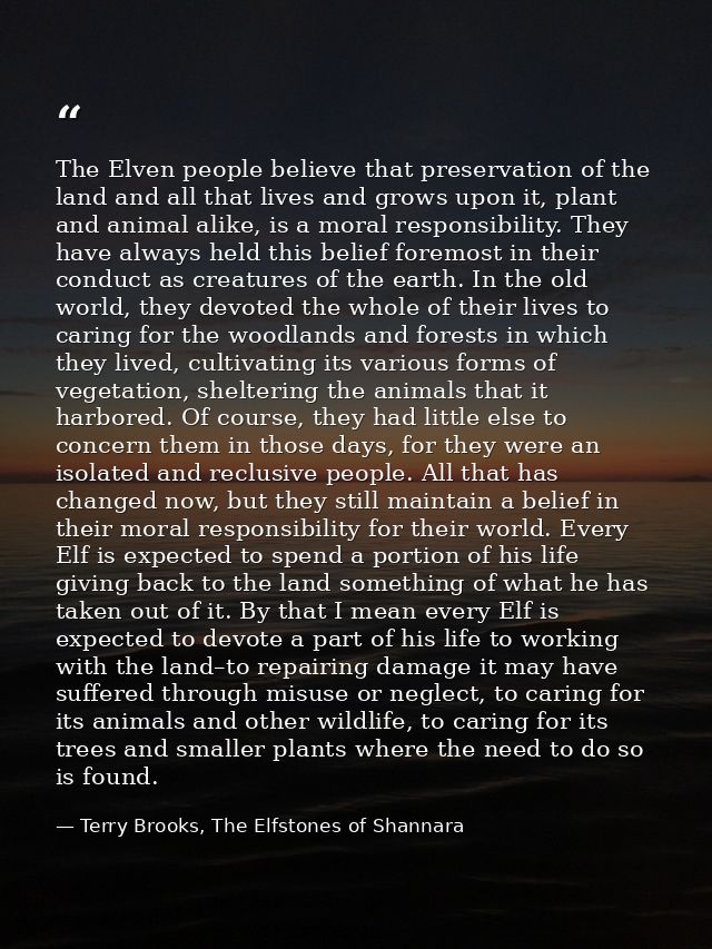 The Elven people believe that preservation of the land and all that lives and grows upon it, plant and animal alike, is  — Terry Brooks, The Elfstones of Shannara