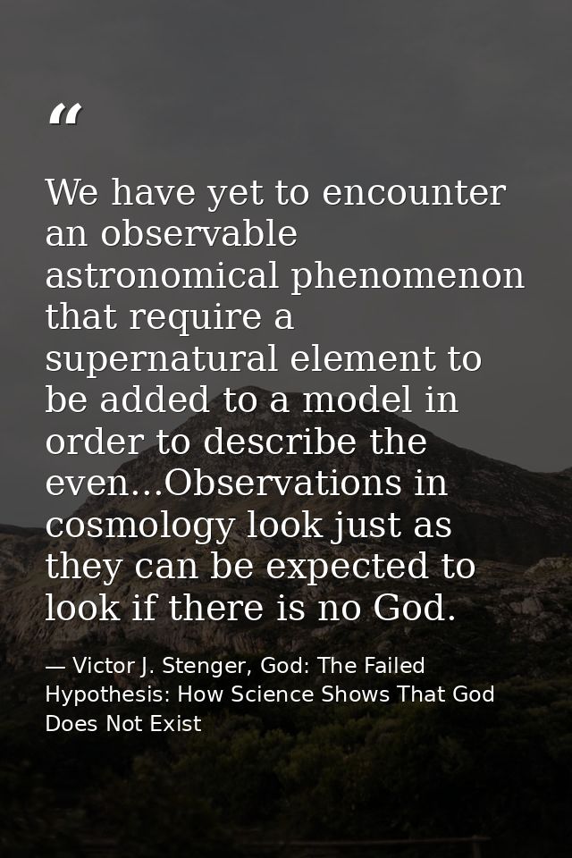 We have yet to encounter an observable astronomical phenomenon that require a supernatural element to be added to a mode — Victor J. Stenger, God: The Failed Hypothesis: How Science Shows That God Does Not Exist