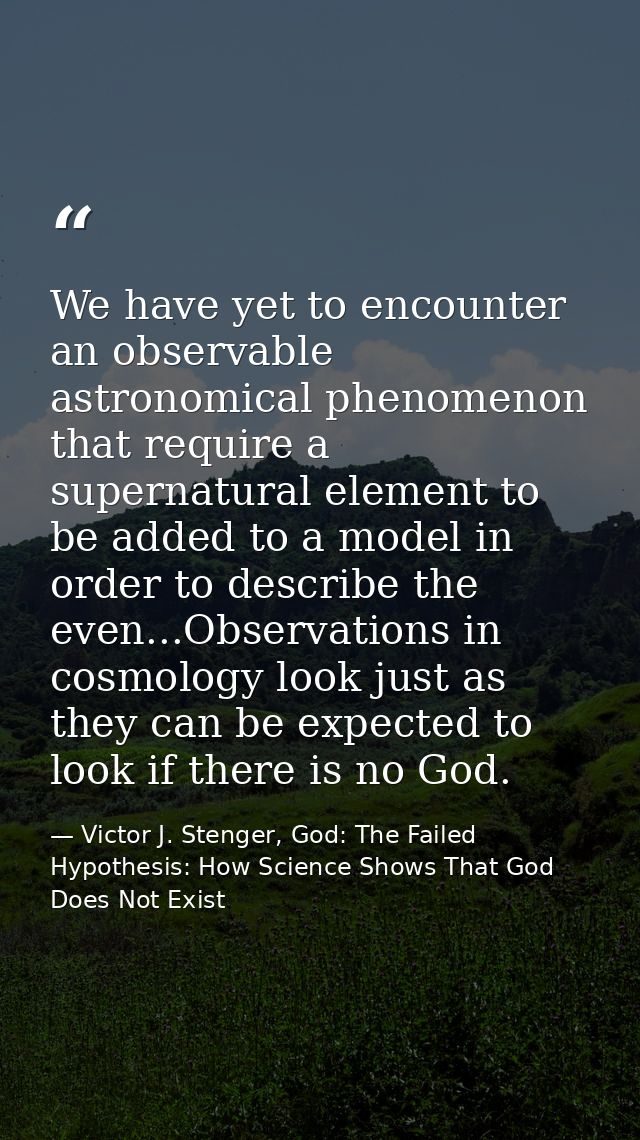 We have yet to encounter an observable astronomical phenomenon that require a supernatural element to be added to a mode — Victor J. Stenger, God: The Failed Hypothesis: How Science Shows That God Does Not Exist