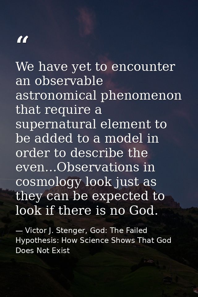 We have yet to encounter an observable astronomical phenomenon that require a supernatural element to be added to a mode — Victor J. Stenger, God: The Failed Hypothesis: How Science Shows That God Does Not Exist