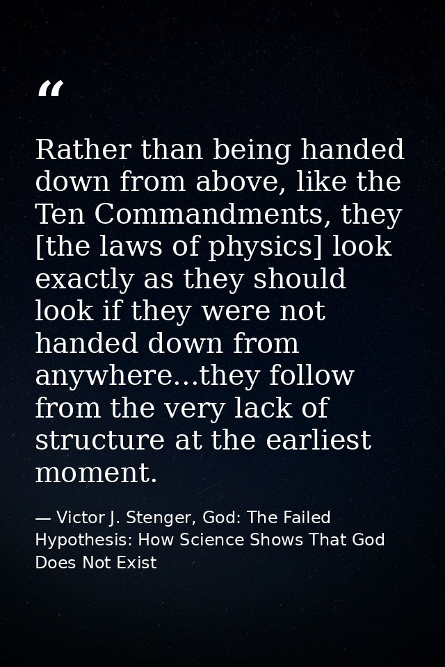 Rather than being handed down from above, like the Ten Commandments, they [the laws of physics] look exactly as they sho — Victor J. Stenger, God: The Failed Hypothesis: How Science Shows That God Does Not Exist