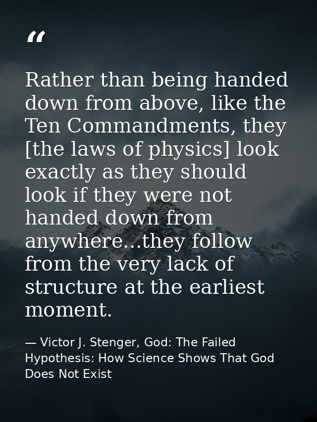 Rather than being handed down from above, like the Ten Commandments, they [the laws of physics] look exactly as they sho — Victor J. Stenger, God: The Failed Hypothesis: How Science Shows That God Does Not Exist
