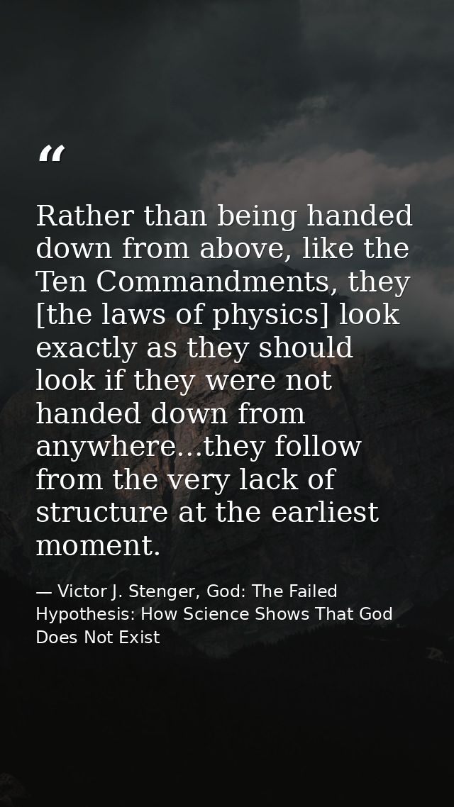 Rather than being handed down from above, like the Ten Commandments, they [the laws of physics] look exactly as they sho — Victor J. Stenger, God: The Failed Hypothesis: How Science Shows That God Does Not Exist