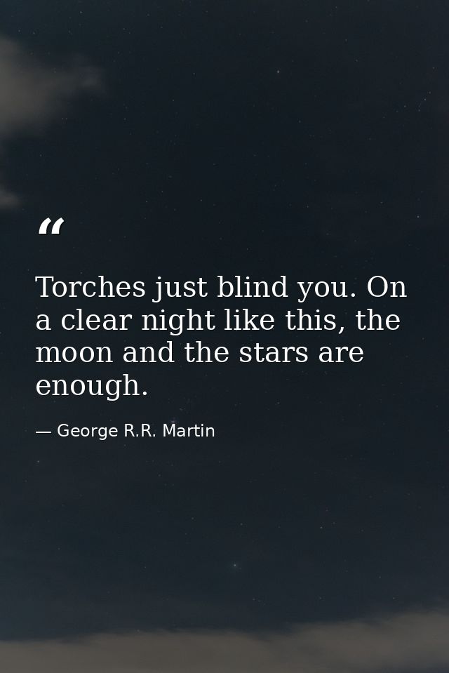 Torches just blind you. On a clear night like this, the moon and the stars are enough. — George R.R. Martin