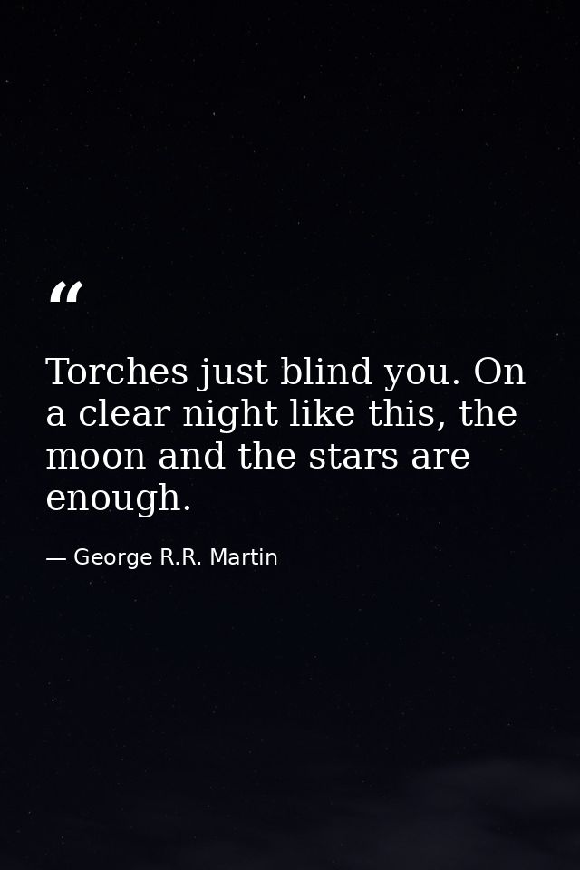 Torches just blind you. On a clear night like this, the moon and the stars are enough. — George R.R. Martin