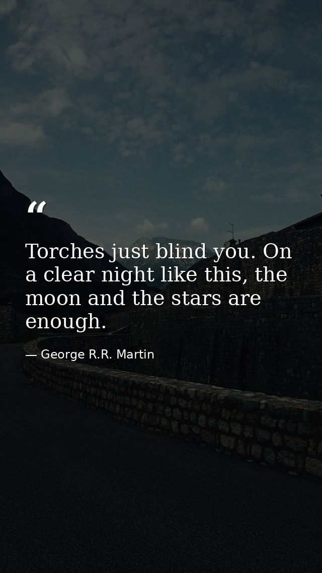 Torches just blind you. On a clear night like this, the moon and the stars are enough. — George R.R. Martin