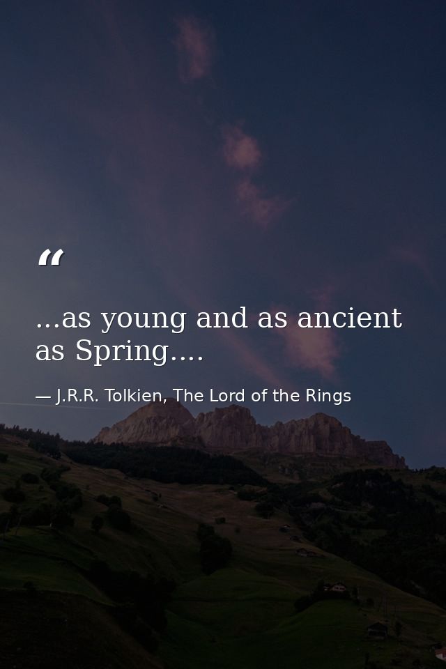 ...as young and as ancient as Spring.... — J.R.R. Tolkien, The Lord of the Rings