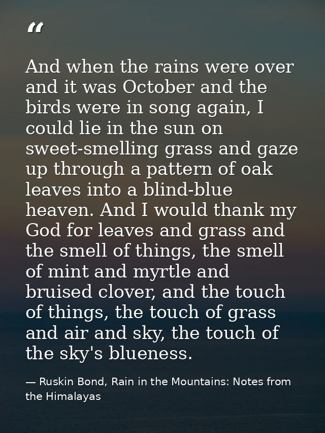 And when the rains were over and it was October and the birds were in song again, I could lie in the sun on sweet-smelli — Ruskin Bond, Rain in the Mountains: Notes from the Himalayas