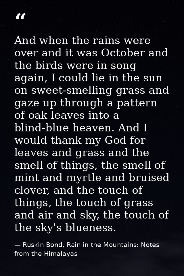And when the rains were over and it was October and the birds were in song again, I could lie in the sun on sweet-smelli — Ruskin Bond, Rain in the Mountains: Notes from the Himalayas