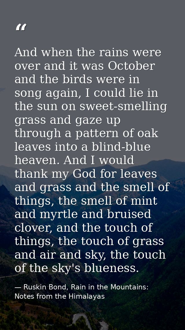 And when the rains were over and it was October and the birds were in song again, I could lie in the sun on sweet-smelli — Ruskin Bond, Rain in the Mountains: Notes from the Himalayas
