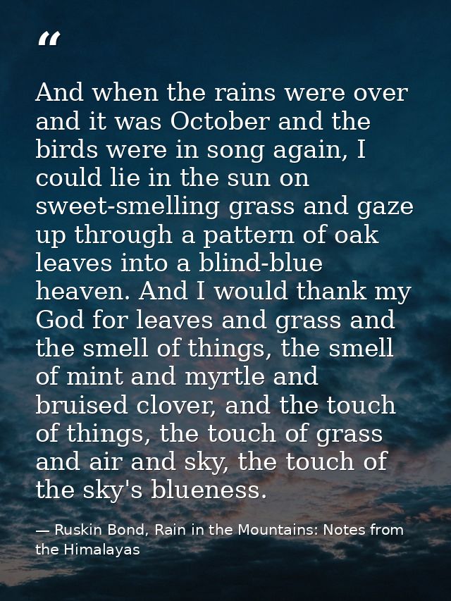 And when the rains were over and it was October and the birds were in song again, I could lie in the sun on sweet-smelli — Ruskin Bond, Rain in the Mountains: Notes from the Himalayas