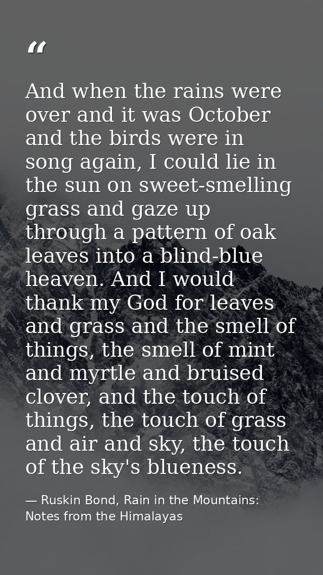 And when the rains were over and it was October and the birds were in song again, I could lie in the sun on sweet-smelli — Ruskin Bond, Rain in the Mountains: Notes from the Himalayas