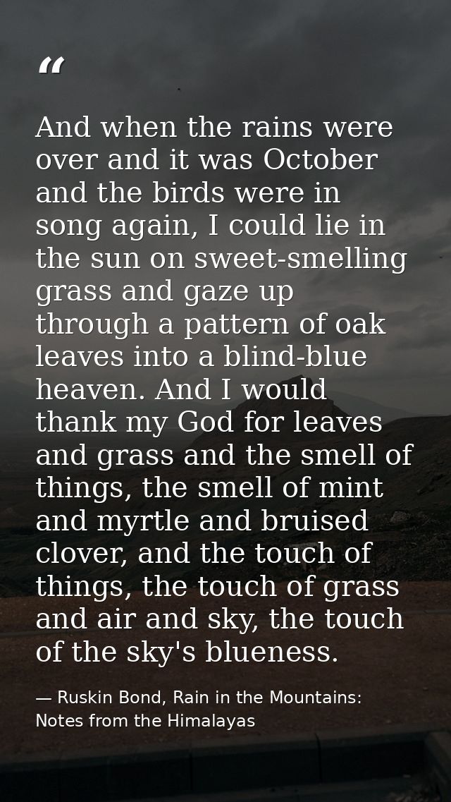 And when the rains were over and it was October and the birds were in song again, I could lie in the sun on sweet-smelli — Ruskin Bond, Rain in the Mountains: Notes from the Himalayas