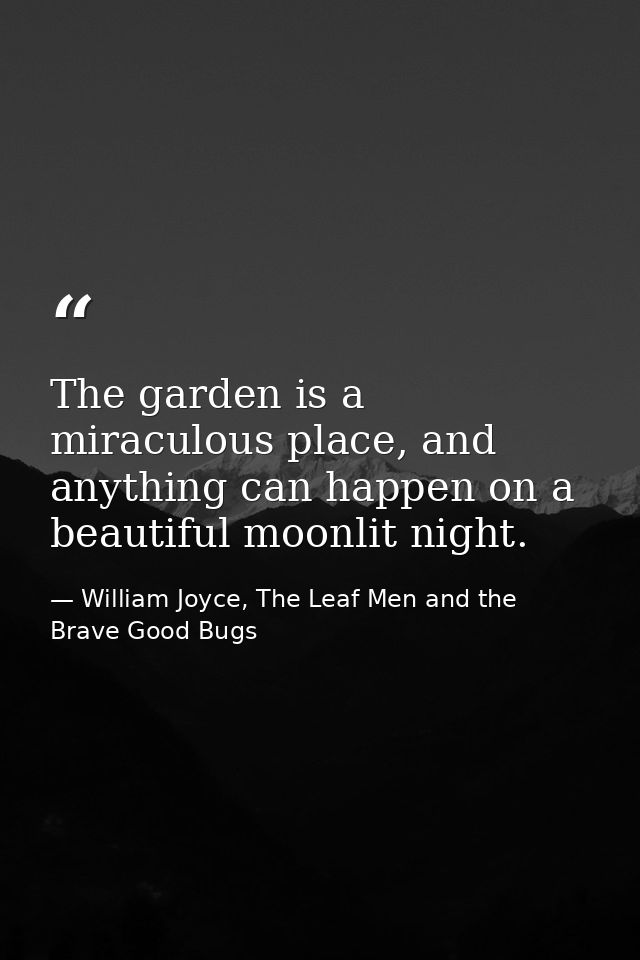 The garden is a miraculous place, and anything can happen on a beautiful moonlit night. — William Joyce, The Leaf Men and the Brave Good Bugs