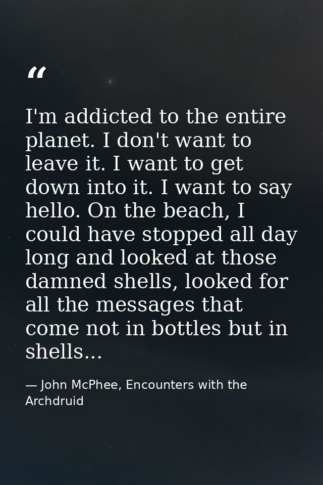 I'm addicted to the entire planet. I don't want to leave it. I want to get down into it. I want to say hello. On the bea — John McPhee, Encounters with the Archdruid