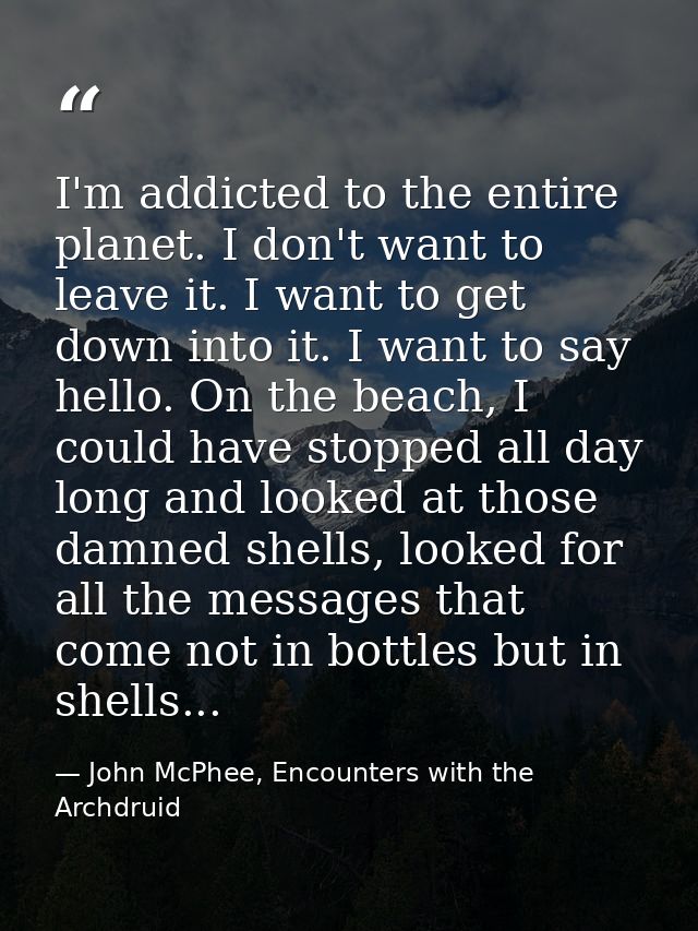 I'm addicted to the entire planet. I don't want to leave it. I want to get down into it. I want to say hello. On the bea — John McPhee, Encounters with the Archdruid