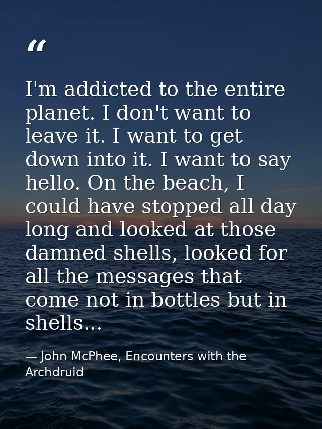 I'm addicted to the entire planet. I don't want to leave it. I want to get down into it. I want to say hello. On the bea — John McPhee, Encounters with the Archdruid