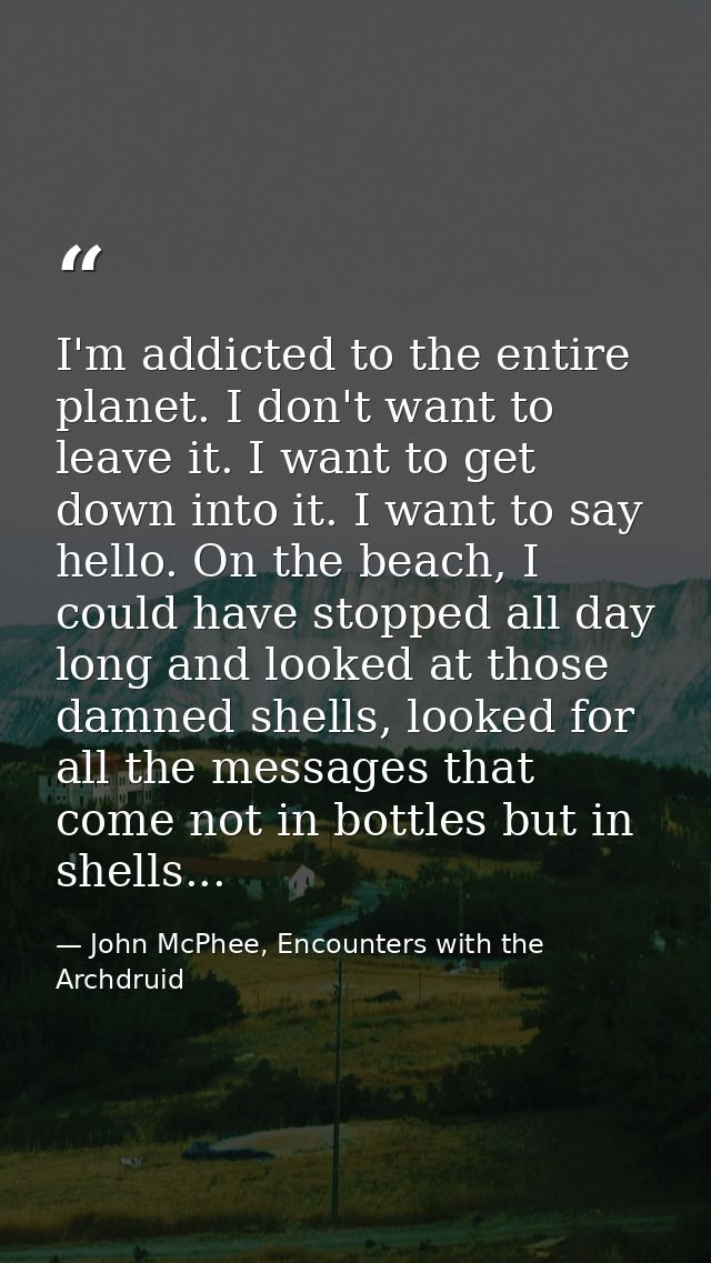 I'm addicted to the entire planet. I don't want to leave it. I want to get down into it. I want to say hello. On the bea — John McPhee, Encounters with the Archdruid