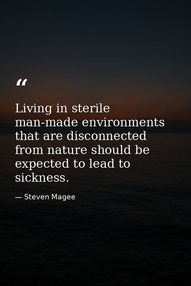 Living in sterile man-made environments that are disconnected from nature should be expected to lead to sickness. — Steven Magee