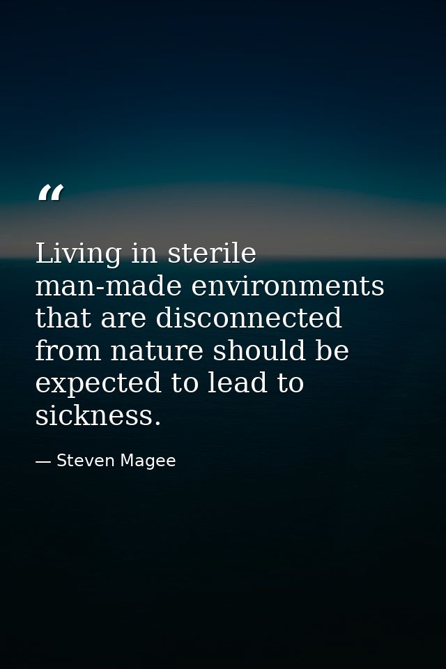 Living in sterile man-made environments that are disconnected from nature should be expected to lead to sickness. — Steven Magee